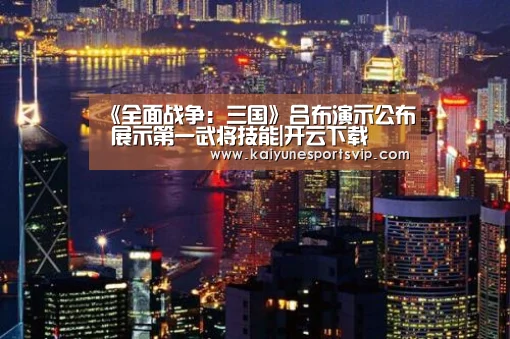 《全面战争:三国》吕布演示公布 展示第一武将技能|开云下载(图3) 开云APP