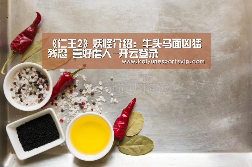 《仁王2》妖怪介绍:牛头马面凶猛残忍 喜好虐人-开云登录(图2) 开云下载