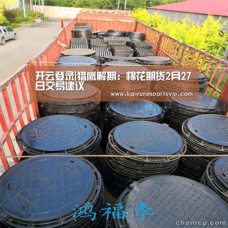 开云登录|猎鹰解期:棉花期货2月27日交易建议(图2) 开云APP