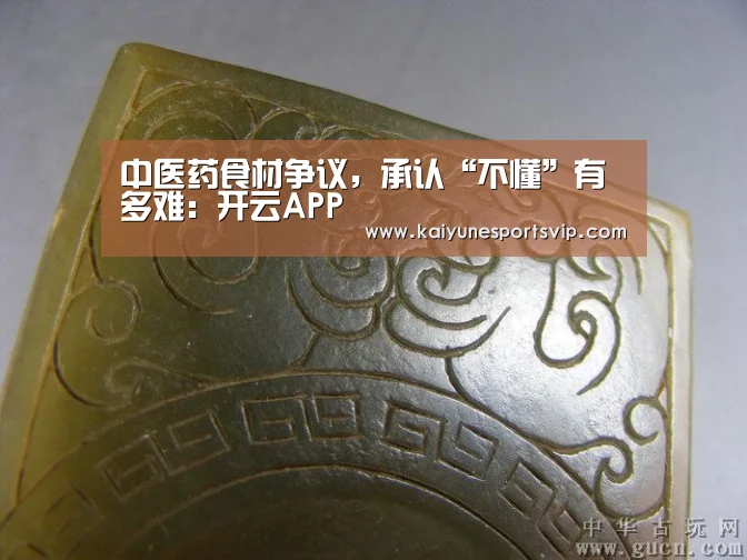 中医药食材争议,承认“不懂”有多难:开云APP(图1) 开云入口
