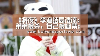 《将夜》李渔结局凄凉:弟弟被杀,自己被幽禁:开云登录(图2) 开云入口