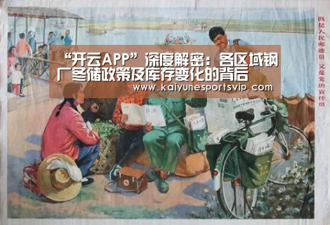 “开云APP”深度解密:各区域钢厂冬储政策及库存变化的背后(图2) 开云APP