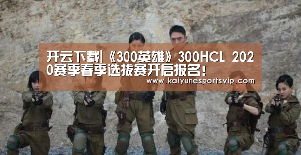 开云下载|《300英雄》300HCL 2020赛季春季选拔赛开启报名!(图1) 开云入口